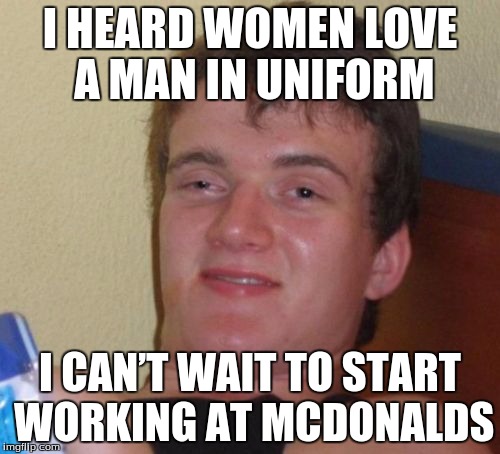 10 Guy | I HEARD WOMEN LOVE A MAN IN UNIFORM; I CAN’T WAIT TO START WORKING AT MCDONALDS | image tagged in memes,10 guy | made w/ Imgflip meme maker