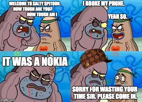 How Tough Are You Meme | I BROKE MY PHONE.                                                       YEAH SO. WELCOME TO SALTY SPITOON. HOW TOUGH ARE YOU?                        HOW TOUGH AM I; IT WAS A NOKIA; SORRY FOR WASTING YOUR TIME SIR. PLEASE COME IN. | image tagged in memes,how tough are you,scumbag | made w/ Imgflip meme maker