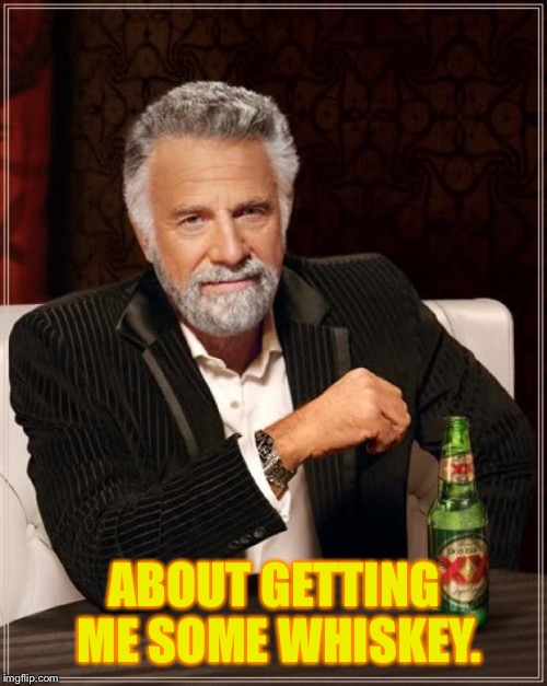 The Most Interesting Man In The World Meme | ABOUT GETTING ME SOME WHISKEY. | image tagged in memes,the most interesting man in the world | made w/ Imgflip meme maker
