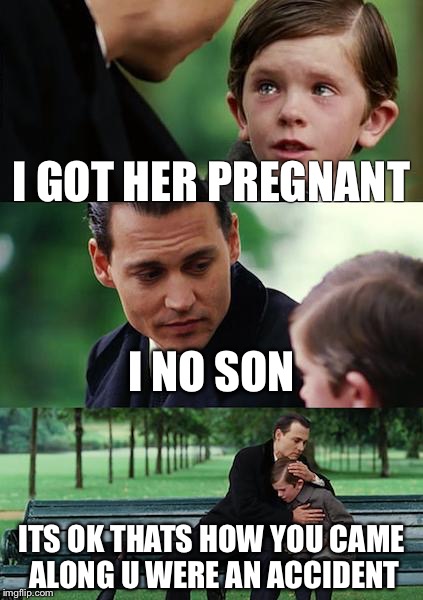 Finding Neverland Meme | I GOT HER PREGNANT; I NO SON; ITS OK THATS HOW YOU CAME ALONG U WERE AN ACCIDENT | image tagged in memes,finding neverland | made w/ Imgflip meme maker