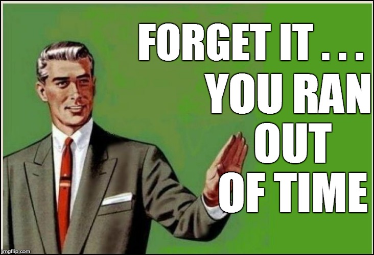 FORGET IT . . . YOU RAN OUT OF TIME | made w/ Imgflip meme maker