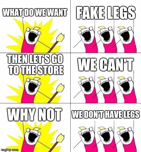 You can't walk without legs... (Unless you can walk on your hands.) | WHAT DO WE WANT; FAKE LEGS; THEN LET'S GO TO THE STORE; WE CAN'T; WHY NOT; WE DON'T HAVE LEGS | image tagged in memes,what do we want 3,funny,what do we want,x all the y | made w/ Imgflip meme maker