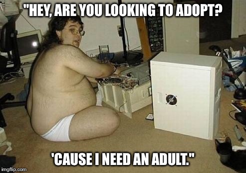 Baby-man, free to good home. | "HEY, ARE YOU LOOKING TO ADOPT? 'CAUSE I NEED AN ADULT." | image tagged in computer nerd guy,adopted | made w/ Imgflip meme maker