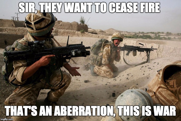 soldiers under fire | SIR, THEY WANT TO CEASE FIRE; THAT'S AN ABERRATION, THIS IS WAR | image tagged in soldiers under fire | made w/ Imgflip meme maker