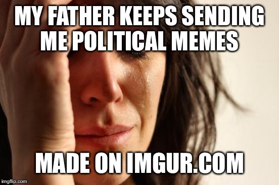 I really don't know where they are made...they are too extreme for me to respond.  | MY FATHER KEEPS SENDING ME POLITICAL MEMES; MADE ON IMGUR.COM | image tagged in memes,first world problems | made w/ Imgflip meme maker