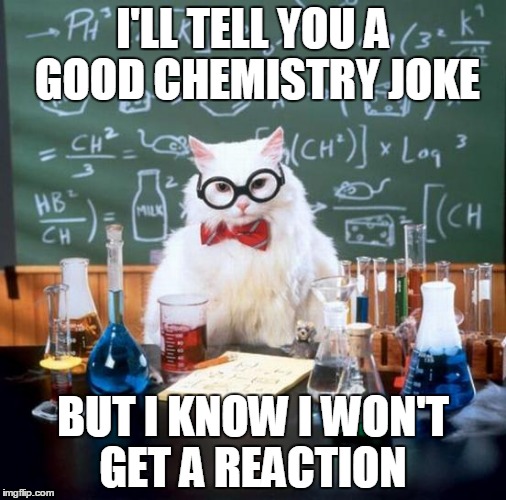 Chemistry Cat Meme | I'LL TELL YOU A GOOD CHEMISTRY JOKE; BUT I KNOW I WON'T GET A REACTION | image tagged in memes,chemistry cat,funny,repost | made w/ Imgflip meme maker