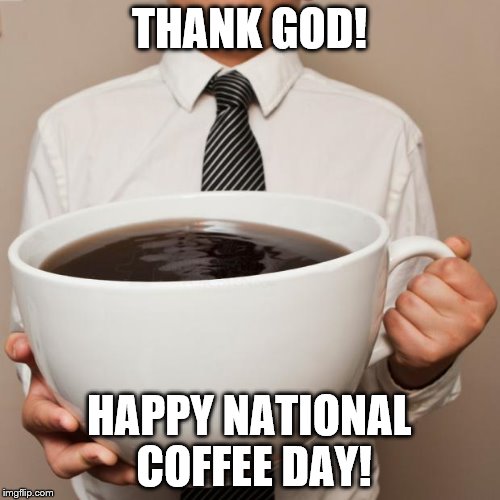 giant coffee | THANK GOD! HAPPY NATIONAL COFFEE DAY! | image tagged in giant coffee | made w/ Imgflip meme maker