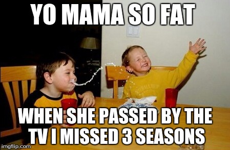 Good Joke | YO MAMA SO FAT; WHEN SHE PASSED BY THE TV I MISSED 3 SEASONS | image tagged in memes,yo mamas so fat | made w/ Imgflip meme maker
