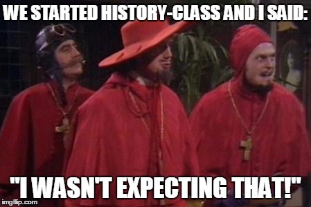 Nobody Expects the Spanish Inquisition Monty Python | WE STARTED HISTORY-CLASS AND I SAID:; "I WASN'T EXPECTING THAT!" | image tagged in nobody expects the spanish inquisition monty python,song lyrics,memes | made w/ Imgflip meme maker