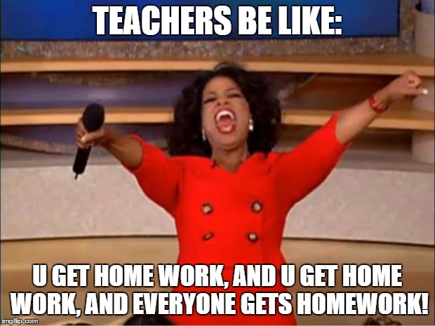 Oprah You Get A | TEACHERS BE LIKE:; U GET HOME WORK, AND U GET HOME WORK, AND EVERYONE GETS HOMEWORK! | image tagged in memes,oprah you get a | made w/ Imgflip meme maker