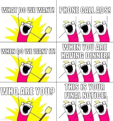 this happens all the time...... | WHAT DO WE WANT! PHONE CALL ADS! WHEN DO WE WANT IT! WHEN YOU ARE HAVING DINNER! WHO ARE YOU? THIS IS YOUR FINAL NOTICE! | image tagged in memes,what do we want 3,phone call,ads,dinner,real life | made w/ Imgflip meme maker