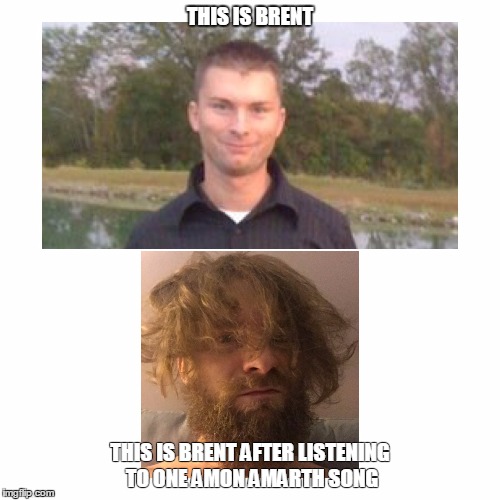 Amon Amarth | THIS IS BRENT; THIS IS BRENT AFTER LISTENING TO ONE AMON AMARTH SONG | image tagged in amon amarth,heavy metal,beard,vikings | made w/ Imgflip meme maker