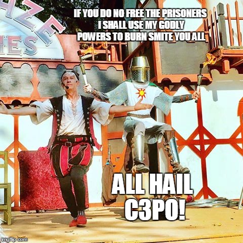 IF YOU DO NO FREE THE PRISONERS I SHALL USE MY GODLY POWERS TO BURN SMITE YOU ALL; ALL HAIL C3PO! | image tagged in memes,funny,star wars,medival times,knight,c3po | made w/ Imgflip meme maker