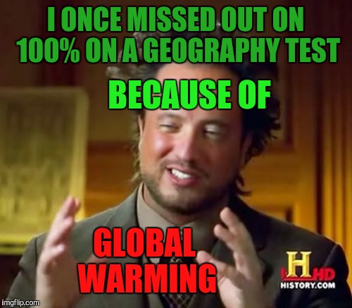 Ancient Aliens | I ONCE MISSED OUT ON 100% ON A GEOGRAPHY TEST; BECAUSE OF; GLOBAL WARMING | image tagged in memes,ancient aliens | made w/ Imgflip meme maker