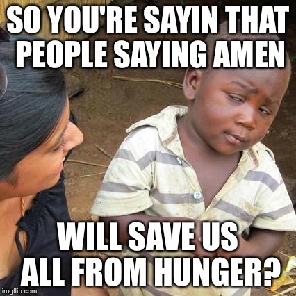 Third World Skeptical Kid Meme |  SO YOU'RE SAYIN THAT PEOPLE SAYING AMEN; WILL SAVE US ALL FROM HUNGER? | image tagged in memes,third world skeptical kid | made w/ Imgflip meme maker