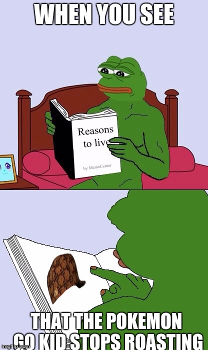 Blank Pepe Reasons to Live | WHEN YOU SEE; THAT THE POKEMON GO KID STOPS ROASTING | image tagged in blank pepe reasons to live,scumbag | made w/ Imgflip meme maker