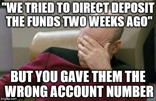 Captain Picard Facepalm | "WE TRIED TO DIRECT DEPOSIT THE FUNDS TWO WEEKS AGO"; BUT YOU GAVE THEM THE WRONG ACCOUNT NUMBER | image tagged in memes,captain picard facepalm | made w/ Imgflip meme maker