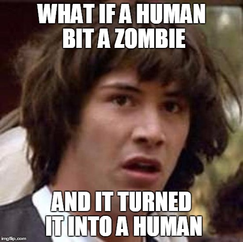 Conspiracy Keanu | WHAT IF A HUMAN BIT A ZOMBIE; AND IT TURNED IT INTO A HUMAN | image tagged in memes,conspiracy keanu | made w/ Imgflip meme maker