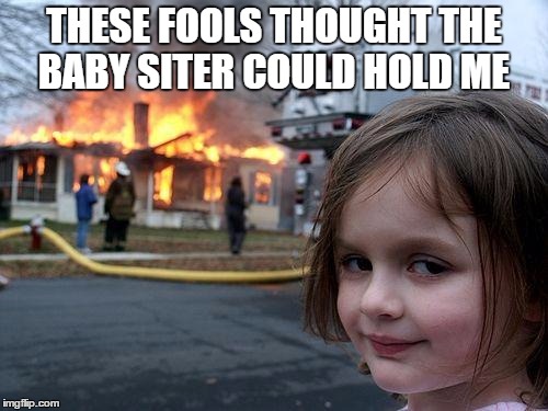 Disaster Girl | THESE FOOLS THOUGHT THE BABY SITER COULD HOLD ME | image tagged in memes,disaster girl | made w/ Imgflip meme maker