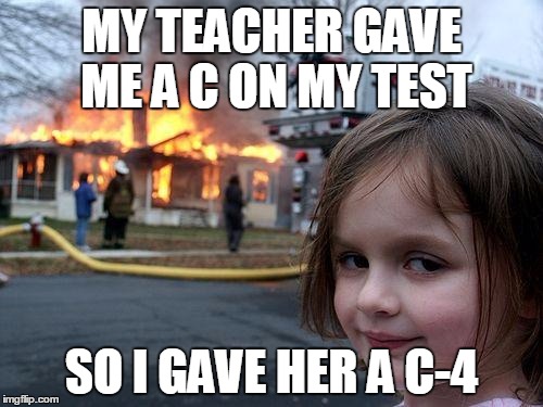 Disaster Girl Meme | MY TEACHER GAVE ME A C ON MY TEST; SO I GAVE HER A C-4 | image tagged in memes,disaster girl | made w/ Imgflip meme maker