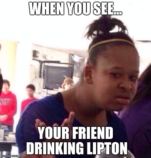 Black Girl Wat Meme | WHEN YOU SEE... YOUR FRIEND DRINKING LIPTON | image tagged in memes,black girl wat | made w/ Imgflip meme maker