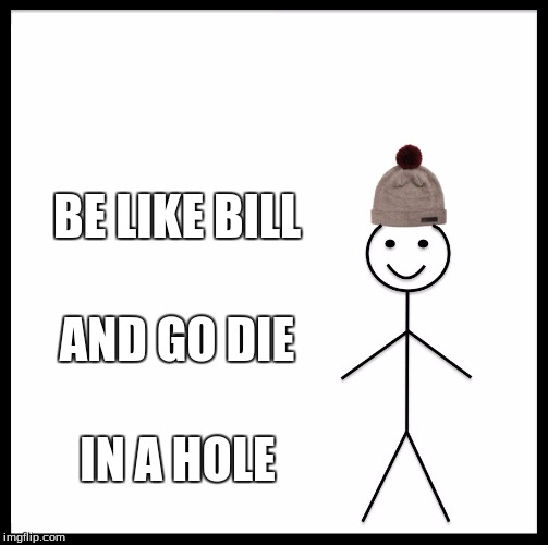 Be Like Bill Meme | BE LIKE BILL; AND GO DIE; IN A HOLE | image tagged in memes,be like bill | made w/ Imgflip meme maker