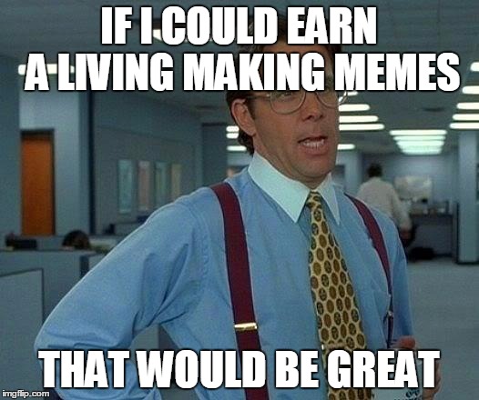 Now there's a job I'd love to have! | IF I COULD EARN A LIVING MAKING MEMES; THAT WOULD BE GREAT | image tagged in memes,that would be great | made w/ Imgflip meme maker