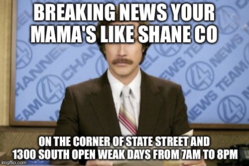Ron Burgundy Meme |  BREAKING NEWS YOUR MAMA'S LIKE SHANE CO; ON THE CORNER OF STATE STREET AND 1300 SOUTH OPEN WEAK DAYS FROM 7AM TO 8PM | image tagged in memes,ron burgundy | made w/ Imgflip meme maker