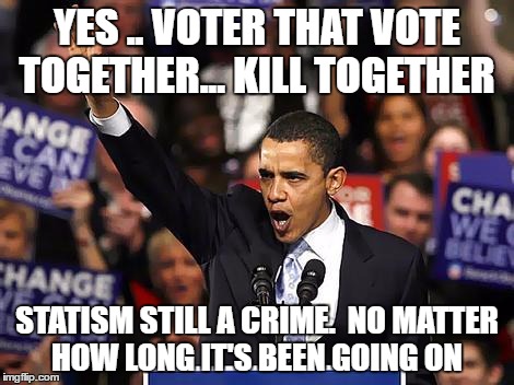 Obama Yes We Can |  YES .. VOTER THAT VOTE TOGETHER... KILL TOGETHER; STATISM STILL A CRIME.  NO MATTER HOW LONG IT'S BEEN GOING ON | image tagged in obama yes we can | made w/ Imgflip meme maker