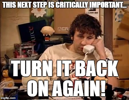 IT Crowd | THIS NEXT STEP IS CRITICALLY IMPORTANT... TURN IT BACK ON AGAIN! | image tagged in it crowd | made w/ Imgflip meme maker