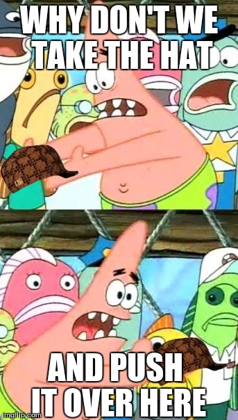 Put It Somewhere Else Patrick Meme | WHY DON'T WE TAKE THE HAT; AND PUSH IT OVER HERE | image tagged in memes,put it somewhere else patrick,scumbag | made w/ Imgflip meme maker