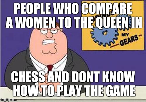 Grind My Gears | PEOPLE WHO COMPARE A WOMEN TO THE QUEEN IN; CHESS AND DONT KNOW HOW TO PLAY THE GAME | image tagged in grind my gears | made w/ Imgflip meme maker