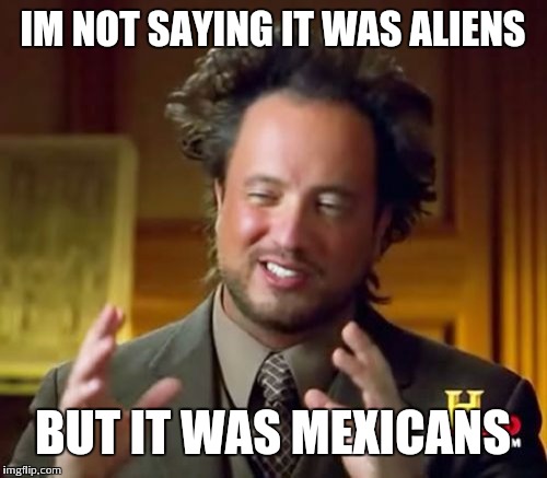 Ancient Aliens | IM NOT SAYING IT WAS ALIENS; BUT IT WAS MEXICANS | image tagged in memes,ancient aliens | made w/ Imgflip meme maker