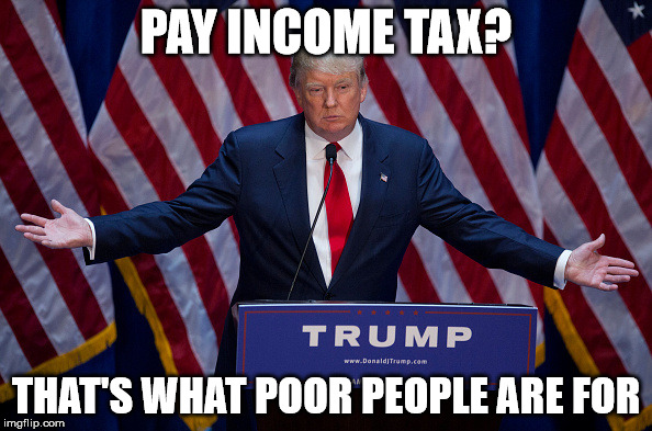 Donald Trump | PAY INCOME TAX? THAT'S WHAT POOR PEOPLE ARE FOR | image tagged in donald trump | made w/ Imgflip meme maker
