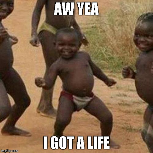 Third World Success Kid | AW YEA; I GOT A LIFE | image tagged in memes,third world success kid | made w/ Imgflip meme maker