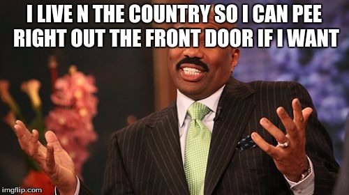 Steve Harvey Meme | I LIVE N THE COUNTRY SO I CAN PEE RIGHT OUT THE FRONT DOOR IF I WANT | image tagged in memes,steve harvey | made w/ Imgflip meme maker
