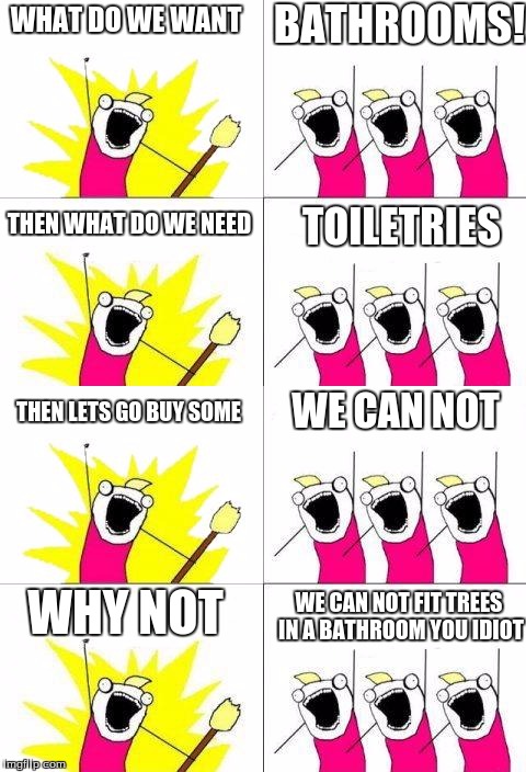 Toiletrees | BATHROOMS! WHAT DO WE WANT; THEN WHAT DO WE NEED; TOILETRIES; THEN LETS GO BUY SOME; WE CAN NOT; WE CAN NOT FIT TREES IN A BATHROOM YOU IDIOT; WHY NOT | image tagged in memes,what do we want,funny | made w/ Imgflip meme maker