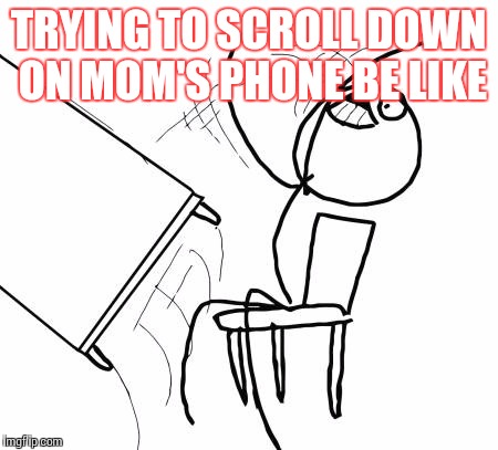 Table Flip Guy | TRYING TO SCROLL DOWN ON MOM'S PHONE BE LIKE | image tagged in memes,table flip guy | made w/ Imgflip meme maker