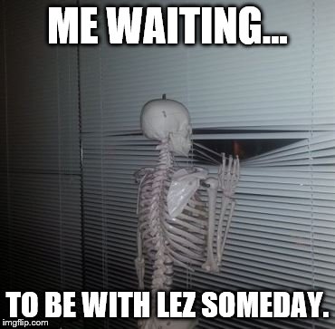 Skeleton Waiting | ME WAITING... TO BE WITH LEZ SOMEDAY. | image tagged in skeleton waiting | made w/ Imgflip meme maker