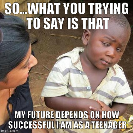 Third World Skeptical Kid | SO...WHAT YOU TRYING TO SAY IS THAT; MY FUTURE DEPENDS ON HOW SUCCESSFUL I AM AS A TEENAGER | image tagged in memes,third world skeptical kid | made w/ Imgflip meme maker