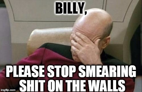 Captain Picard Facepalm | BILLY, PLEASE STOP SMEARING SHIT ON THE WALLS | image tagged in memes,captain picard facepalm | made w/ Imgflip meme maker