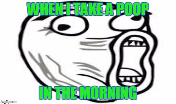 Awesome trollface meme. | WHEN I TAKE A POOP; IN THE MORNING | image tagged in too funny | made w/ Imgflip meme maker