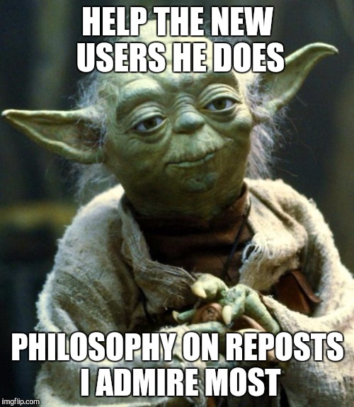 Star Wars Yoda Meme | HELP THE NEW USERS HE DOES PHILOSOPHY ON REPOSTS I ADMIRE MOST | image tagged in memes,star wars yoda | made w/ Imgflip meme maker