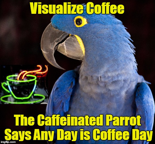 Visualize Coffee | Visualize Coffee; The Caffeinated Parrot Says Any Day is Coffee Day | image tagged in coffee,parrot | made w/ Imgflip meme maker