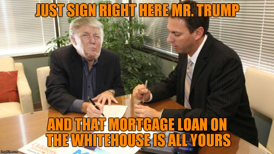 JUST SIGN RIGHT HERE MR. TRUMP AND THAT MORTGAGE LOAN ON THE WHITEHOUSE IS ALL YOURS | made w/ Imgflip meme maker