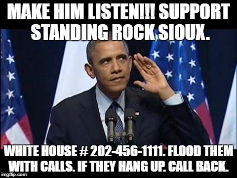 Obama No Listen Meme | MAKE HIM LISTEN!!! SUPPORT STANDING ROCK SIOUX. WHITE HOUSE # 202-456-1111. FLOOD THEM WITH CALLS. IF THEY HANG UP. CALL BACK. | image tagged in memes,obama no listen | made w/ Imgflip meme maker