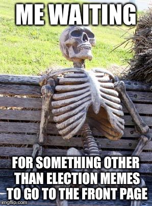 Waiting Skeleton Meme | ME WAITING; FOR SOMETHING OTHER THAN ELECTION MEMES TO GO TO THE FRONT PAGE | image tagged in memes,waiting skeleton | made w/ Imgflip meme maker