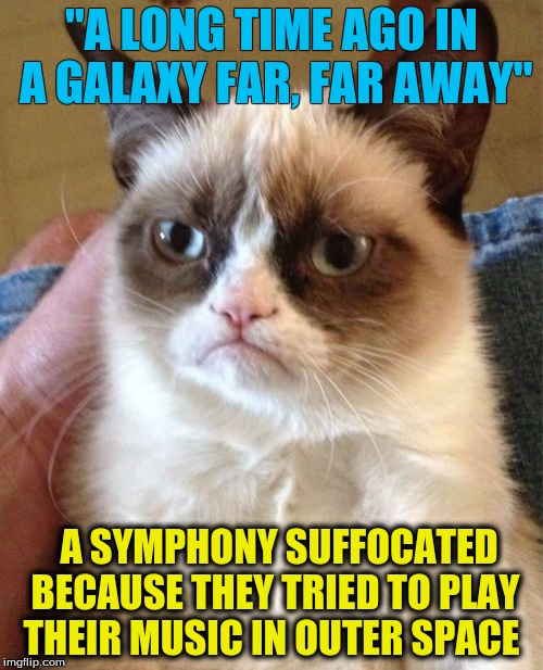 Grumpy Cat's Ideas on Star Wars | "A LONG TIME AGO IN A GALAXY FAR, FAR AWAY"; A SYMPHONY SUFFOCATED BECAUSE THEY TRIED TO PLAY THEIR MUSIC IN OUTER SPACE | image tagged in memes,grumpy cat | made w/ Imgflip meme maker
