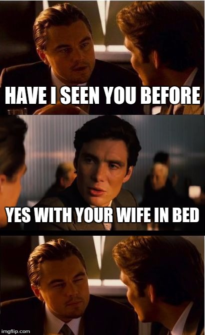 Inception | HAVE I SEEN YOU BEFORE; YES WITH YOUR WIFE IN BED | image tagged in memes,inception | made w/ Imgflip meme maker