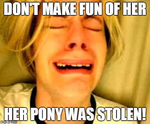 leave britney | DON'T MAKE FUN OF HER; HER PONY WAS STOLEN! | image tagged in leave britney | made w/ Imgflip meme maker